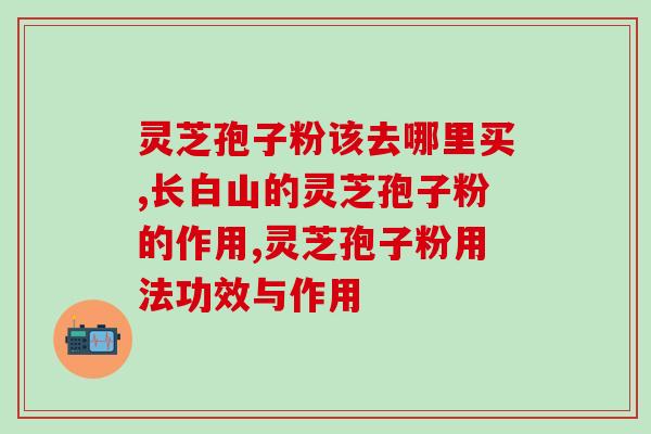 破壁灵芝孢子粉胶囊功能？破壁灵芝孢子粉的功效与作用有哪些