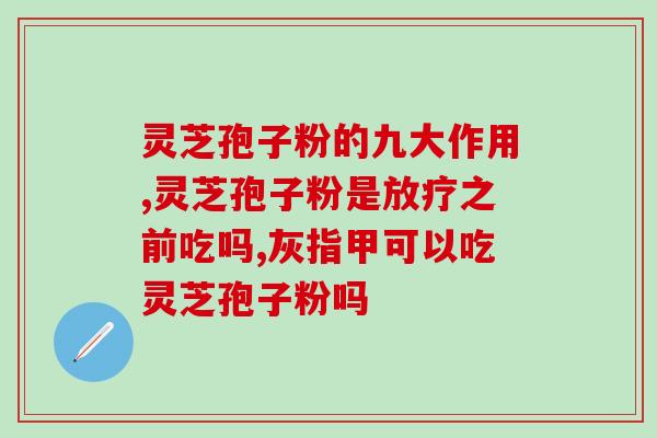 破壁灵芝孢子粉的功效实用？破壁灵芝孢子粉宣传语