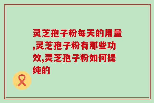 破壁灵芝孢子粉最大用量？盛海堂破壁灵芝孢子粉好吗