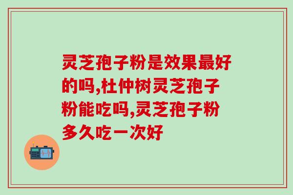 破壁灵芝孢子粉的广告图片(壮健人生，顶级灵芝孢子粉只需选择)