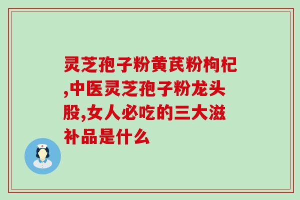破壁灵芝孢子粉滋阴补肾吗？999破壁灵芝孢子粉好不好