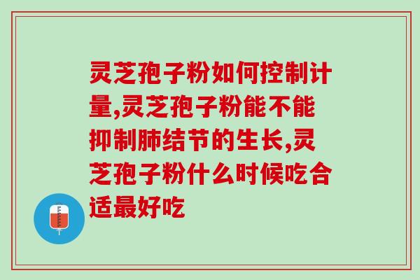 破壁灵芝孢子粉的服法用量？破壁灵芝孢子粉的功效与作用有哪些