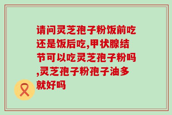 破壁灵芝孢子粉讲解？灵芝孢子粉头道粉和破壁有什么区别吗