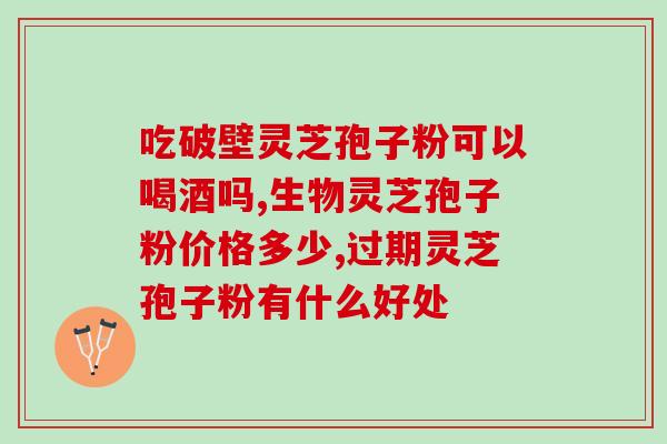 破壁灵芝孢子粉片可压性(破壁灵芝孢子粉片易服易嚼)