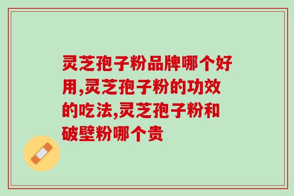 破壁灵芝孢子粉软胶囊作用(破壁灵芝孢子粉软胶囊的功效及作用)