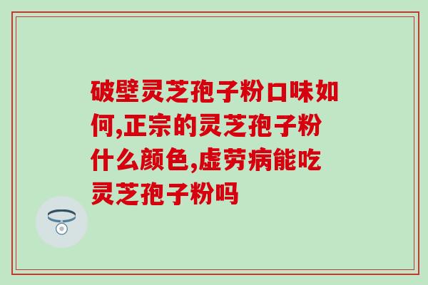 破壁灵芝孢子粉特性？999破壁灵芝孢子粉好不好