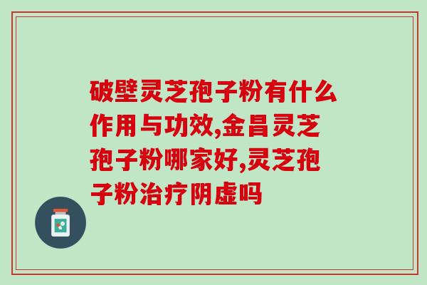 破壁灵芝孢子粉能用开水冲(用开水冲食用灵芝孢子粉,更方便实用) 破壁灵芝孢子粉能用开水冲(用开水冲食用灵芝孢子粉,更方便实用)
