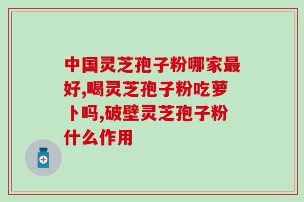 破壁灵芝是什么意思呢(解析破壁灵芝:功效与作用) 破壁灵芝是什么意思呢(解析破壁灵芝:功效与作用)