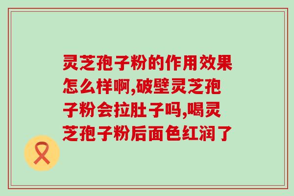 破壁灵芝粉的主治功效？灵芝孢子粉功效与作用及用量是什么
