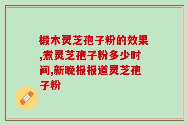 白灵芝和灵芝孢子粉的区别？灵芝片和灵芝孢子粉的区别