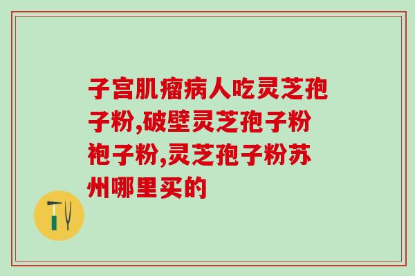 破壁灵芝孢子粉能止疼吗破壁灵芝孢子粉能缓解疼痛吗？)