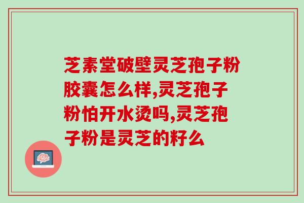 破壁灵芝孢子粉那家好(破壁灵芝孢子粉排行榜:哪家口碑好?) 破壁灵芝孢子粉那家好(破壁灵芝孢子粉排行榜:哪家口碑好?)
