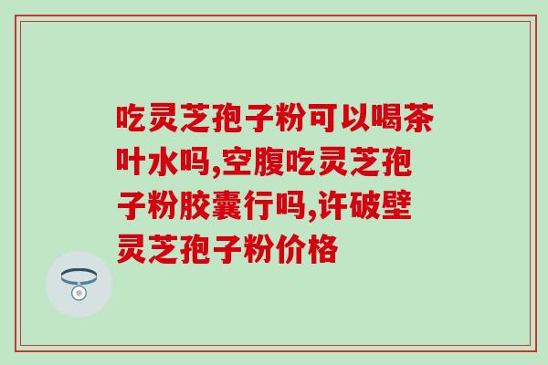 破壁灵芝孢子粉维c价格？灵芝孢子粉功效与作用及用量是什么