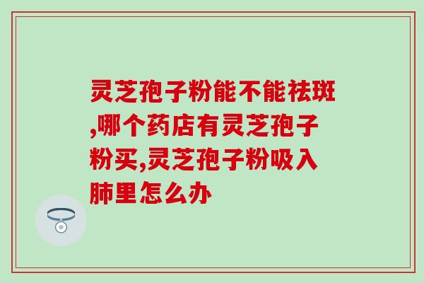 破壁灵芝孢子粉贴陴厂家？灵芝孢子粉哪个牌子好又实惠