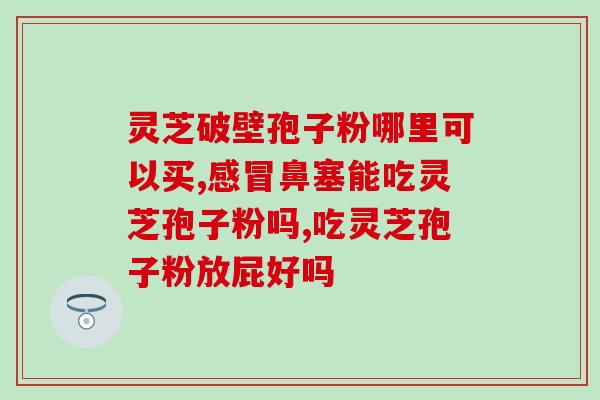 破壁灵芝胶囊吃几个？破壁灵芝孢子粉产品哪家好