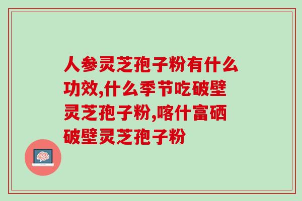 破壁赤灵芝孢子粉胶囊功效？灵芝孢子粉胶囊有副作用吗