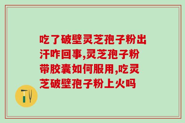 破壁灵芝孢子粉空腹吃好吗(空腹食用灵芝孢子粉有何益处？)