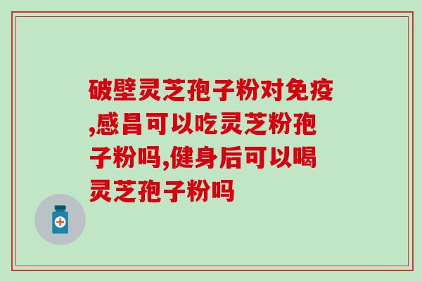 破壁灵芝孢子粉长期喝好吗?科学解析破壁灵芝孢子粉的功效与副作用? 破壁灵芝孢子粉长期喝好吗?科学解析破壁灵芝孢子粉的功效与副作用?