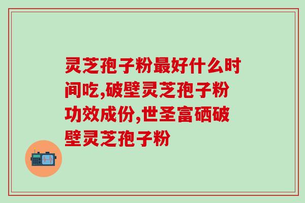 破壁灵芝孢子粉西藏特产？孢子粉保质期多长时间