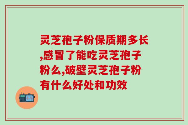 破壁灵芝孢子粉过期能吃吗(灵芝孢子粉过期能食用吗？)