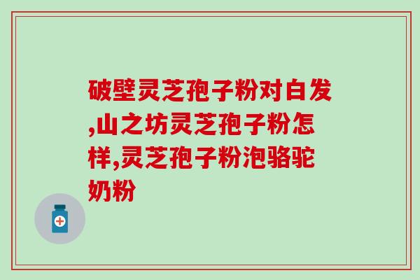 破壁灵芝粉三十岁可以吃吗(三十岁可以食用破壁灵芝粉吗？—屠龙宝刀点击就送)
