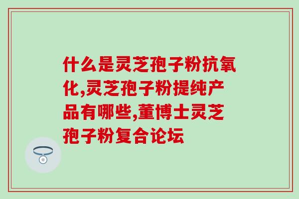 破壁灵芝孢子饭前吃还是饭后吃(什么时候吃破壁灵芝孢子最好？)