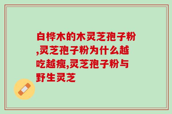 破壁灵芝孢子粉辅助原料(原料升级！破壁灵芝孢子粉辅助提高健康品质)