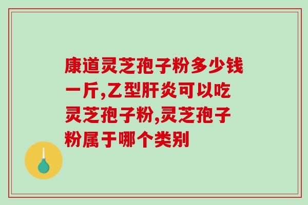 科达灵芝孢子粉价格(科达灵芝孢子粉的价格是多少？)