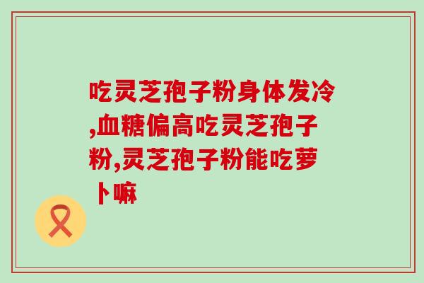 破壁灵芝孢子粉能长胖吗(破解迷信,灵芝孢子粉不会让你长胖) 破壁灵芝孢子粉能长胖吗(破解迷信,灵芝孢子粉不会让你长胖)
