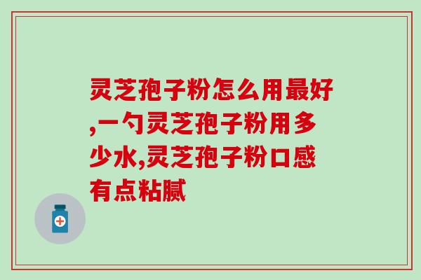 破壁灵芝孢子粉饭前饭后吃？破壁灵芝孢子粉应该怎么吃
