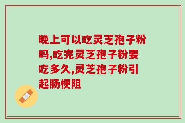 破壁灵芝粉胶镶(破壁灵芝粉胶镶的功效和使用方法介绍)