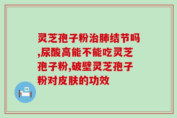 破壁灵芝胶囊治什么病？哪里有收购灵芝孢子粉