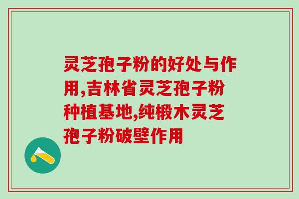 神龙云健康生产灵芝孢子粉？灵芝生长期越长越好吗