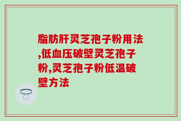 破壁灵芝粉胶囊的服用方法(正确服用破壁灵芝粉胶囊的方法分享)