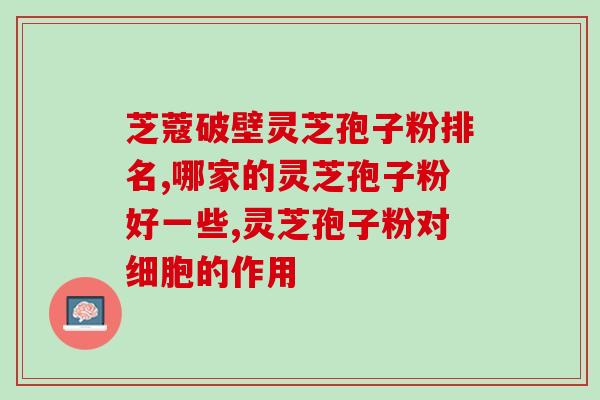 破壁灵芝粉冲剂？哪里买破壁灵芝孢子粉最正宗