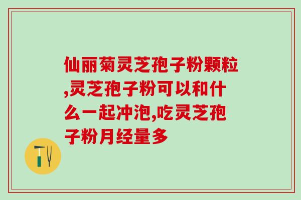 绿色资源堂灵芝孢子粉胶囊的功效与使用方法