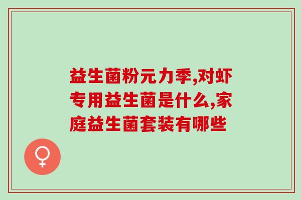 修益升益生菌粉有什么菌群(修益升益生菌粉：菌群功效全解析)