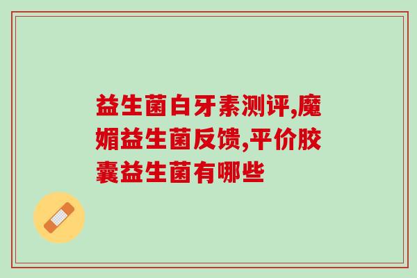 倍斯凯益生菌管什么的(倍斯凯益生菌：帮助肠道抵御病菌的健康助手)