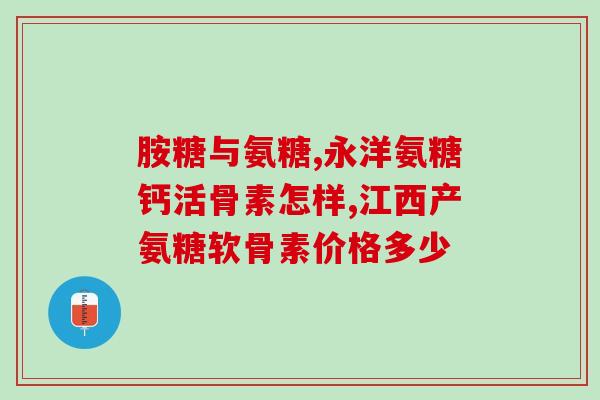 敖东氨糖软骨素测评(敖东氨糖软骨素测评：功效如何？副作用何在？)