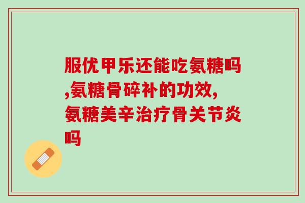 步迈新盐酸氨基葡萄糖片(步迈新药上市，盐酸氨基葡萄糖片获批发行)