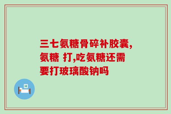 每天吃氨糖的效果(每日食用氨糖的功效及益处)