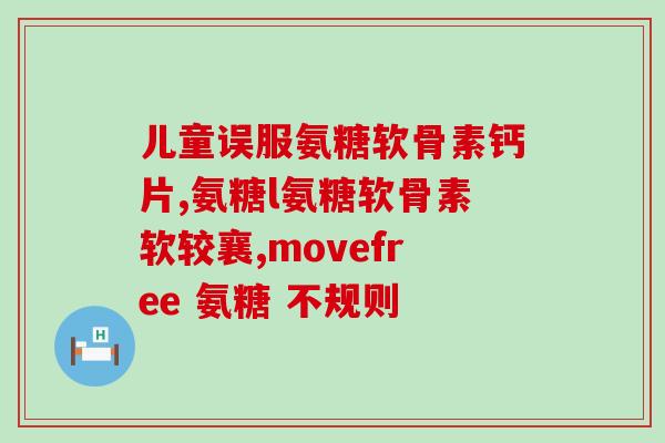 有18岁孩子吃的氨糖吗(18岁以下可食用氨糖吗？)