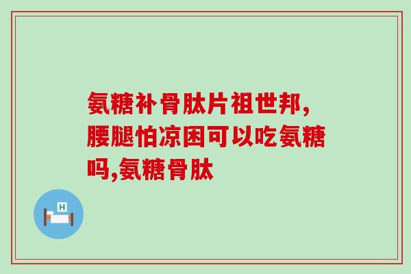 抖音卖的氨糖软骨素能吃吗(想吃氨糖软骨素？你需要了解这些！)