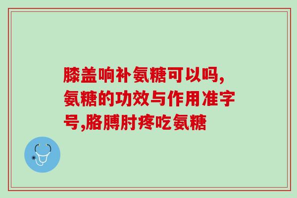 奥灵泰氨基葡萄糖胶(奥灵泰胶囊：缓解关节疼痛的良药)