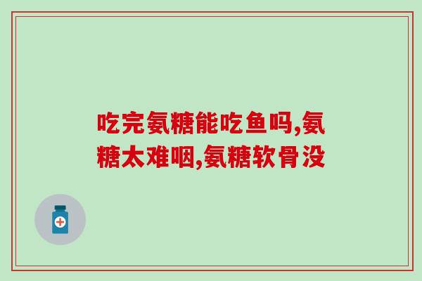 干燥症能吃氨糖软骨素吗(干燥症患者可否食用氨糖软骨素？)
