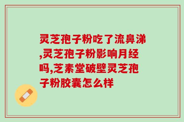 芝人破壁灵芝孢子粉胶囊的功效与使用方法？详解芝人破壁灵芝孢子粉胶囊的作用和使用技巧？