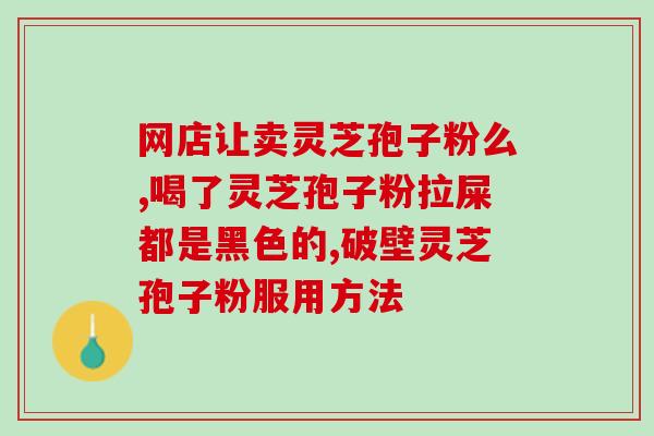 芝甫破壁灵芝孢子粉说明书？详细介绍芝甫破壁灵芝孢子粉的功效和使用方法？