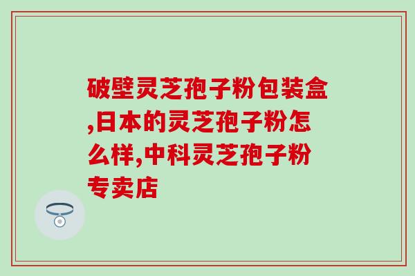 芝草堂灵芝孢子粉好不好(芝草堂灵芝孢子粉的功效及评价)