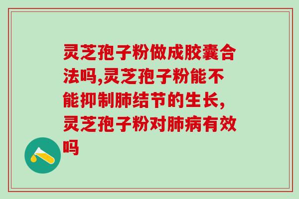 芝本元灵芝孢子粉破壁胶囊(芝本元灵：研制破壁胶囊，助推灵芝孢子粉功效发挥)