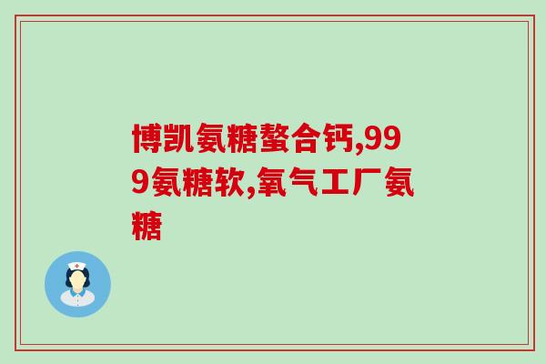 氢糖软骨素钙是治什么病(氢糖软骨素钙的主要功效是什么？)